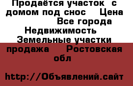 Продаётся участок (с домом под снос) › Цена ­ 150 000 - Все города Недвижимость » Земельные участки продажа   . Ростовская обл.